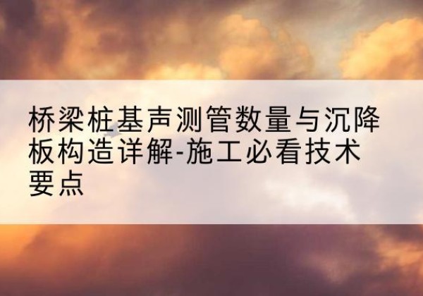 普兰桩基需要预埋几根声测管？-桥梁桩基声测管数量与沉降板构造详解-施工必看技术要点
